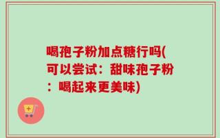 喝孢子粉加点糖行吗(可以尝试：甜味孢子粉：喝起来更美味)