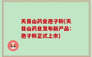 天目山药业孢子粉(天目山药业发布新产品：孢子粉正式上市)