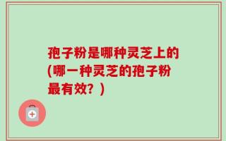 孢子粉是哪种灵芝上的(哪一种灵芝的孢子粉最有效？)