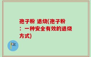 孢子粉 退烧(孢子粉：一种安全有效的退烧方式)