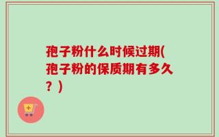 孢子粉什么时候过期(孢子粉的保质期有多久？)