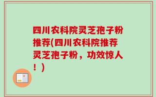 四川农科院灵芝孢子粉推荐(四川农科院推荐灵芝孢子粉，功效惊人！)