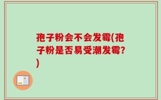 孢子粉会不会发霉(孢子粉是否易受潮发霉？)