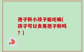 孢子粉小孩子能吃嘛(孩子可以食用孢子粉吗？)