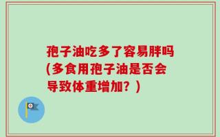 孢子油吃多了容易胖吗(多食用孢子油是否会导致体重增加？)