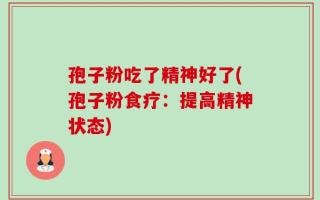 孢子粉吃了精神好了(孢子粉食疗：提高精神状态)