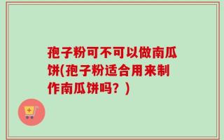 孢子粉可不可以做南瓜饼(孢子粉适合用来制作南瓜饼吗？)