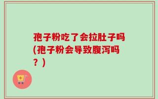 孢子粉吃了会拉肚子吗(孢子粉会导致腹泻吗？)