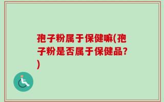 孢子粉属于保健嘛(孢子粉是否属于保健品？)