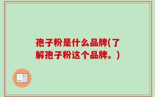 孢子粉是什么品牌(了解孢子粉这个品牌。)