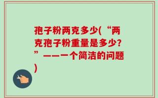 孢子粉两克多少(“两克孢子粉重量是多少？”——一个简洁的问题)
