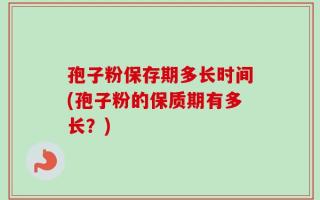 孢子粉保存期多长时间(孢子粉的保质期有多长？)