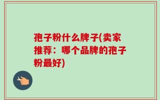 孢子粉什么牌子(卖家推荐：哪个品牌的孢子粉最好)