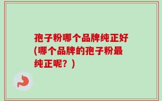 孢子粉哪个品牌纯正好(哪个品牌的孢子粉最纯正呢？)
