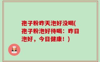 孢子粉昨天泡好没喝(孢子粉泡好待喝：昨日泡好，今日健康！)