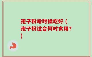 孢子粉啥时候吃好 (孢子粉适合何时食用？)