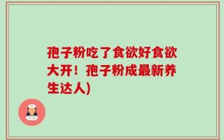 孢子粉吃了食欲好食欲大开！孢子粉成最新养生达人)