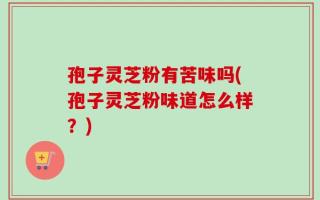 孢子灵芝粉有苦味吗(孢子灵芝粉味道怎么样？)