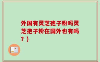 外国有灵芝孢子粉吗灵芝孢子粉在国外也有吗？)
