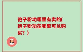 孢子粉功哪里有卖的(孢子粉功在哪里可以购买？)