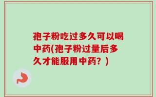 孢子粉吃过多久可以喝中药(孢子粉过量后多久才能服用中药？)