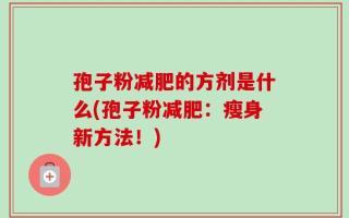 孢子粉减肥的方剂是什么(孢子粉减肥：瘦身新方法！)