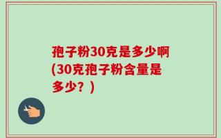 孢子粉30克是多少啊(30克孢子粉含量是多少？)