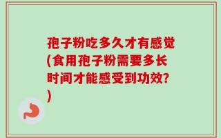 孢子粉吃多久才有感觉(食用孢子粉需要多长时间才能感受到功效？)