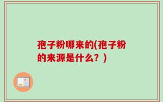 孢子粉哪来的(孢子粉的来源是什么？)