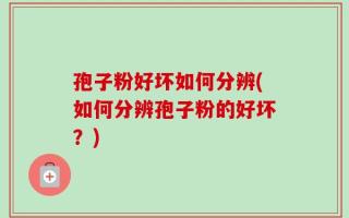 孢子粉好坏如何分辨(如何分辨孢子粉的好坏？)