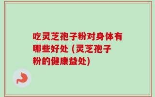 吃灵芝孢子粉对身体有哪些好处 (灵芝孢子粉的健康益处)