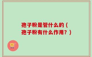 孢子粉是管什么的 (孢子粉有什么作用？)