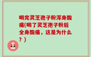 喝完灵芝孢子粉浑身酸痛(喝了灵芝孢子粉后全身酸痛，这是为什么？)