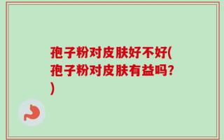 孢子粉对皮肤好不好(孢子粉对皮肤有益吗？)