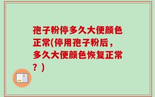 孢子粉停多久大便颜色正常(停用孢子粉后，多久大便颜色恢复正常？)