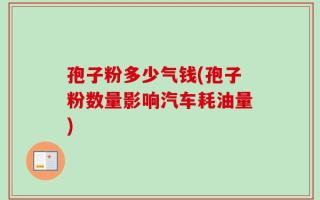 孢子粉多少气钱(孢子粉数量影响汽车耗油量)