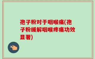 孢子粉对于咽喉痛(孢子粉缓解咽喉疼痛功效显著)