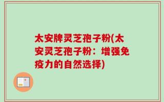 太安牌灵芝孢子粉(太安灵芝孢子粉：增强免疫力的自然选择)