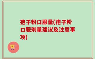 孢子粉口服量(孢子粉口服剂量建议及注意事项)