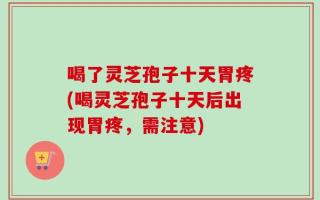 喝了灵芝孢子十天胃疼(喝灵芝孢子十天后出现胃疼，需注意)