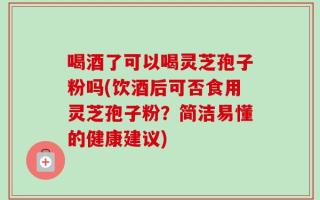 喝酒了可以喝灵芝孢子粉吗(饮酒后可否食用灵芝孢子粉？简洁易懂的健康建议)