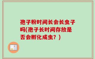 孢子粉时间长会长虫子吗(孢子长时间存放是否会孵化成虫？)