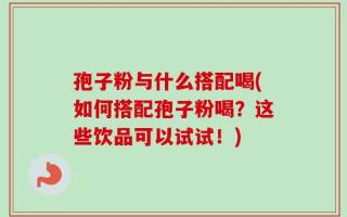 孢子粉与什么搭配喝(如何搭配孢子粉喝？这些饮品可以试试！)