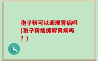 孢子粉可以调理胃病吗(孢子粉能缓解胃病吗？)
