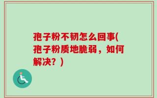 孢子粉不韧怎么回事(孢子粉质地脆弱，如何解决？)