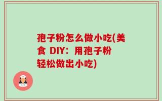 孢子粉怎么做小吃(美食 DIY：用孢子粉轻松做出小吃)