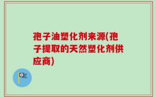 孢子油塑化剂来源(孢子提取的天然塑化剂供应商)