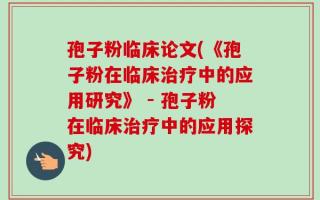 孢子粉临床论文(《孢子粉在临床治疗中的应用研究》 - 孢子粉在临床治疗中的应用探究)