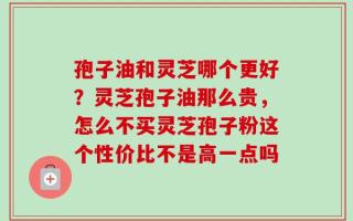 孢子油和灵芝哪个更好？灵芝孢子油那么贵，怎么不买灵芝孢子粉这个性价比不是高一点吗