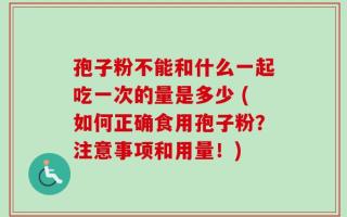 孢子粉不能和什么一起吃一次的量是多少 (如何正确食用孢子粉？注意事项和用量！)
